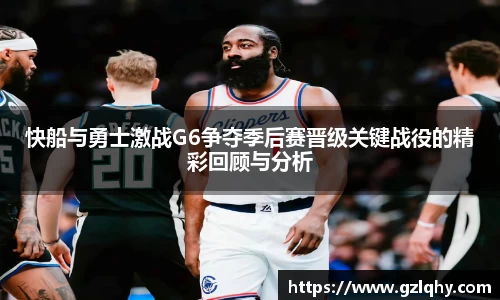 快船与勇士激战G6争夺季后赛晋级关键战役的精彩回顾与分析